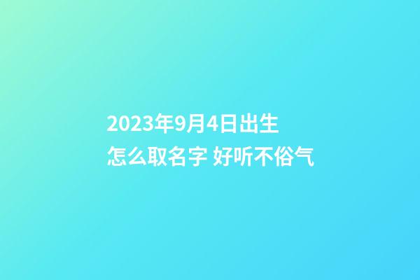 2023年9月4日出生怎么取名字 好听不俗气